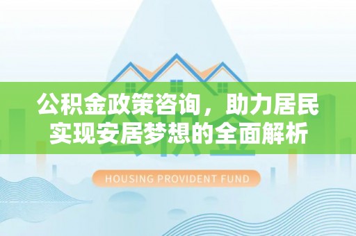 龙崎公积金政策咨询，助力居民实现安居梦想的全面解析