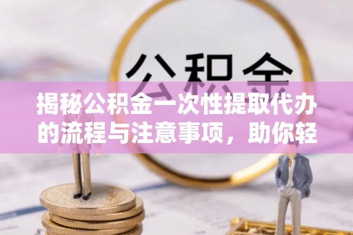 龙崎揭秘公积金一次性提取代办的流程与注意事项，助你轻松搞定财务规划