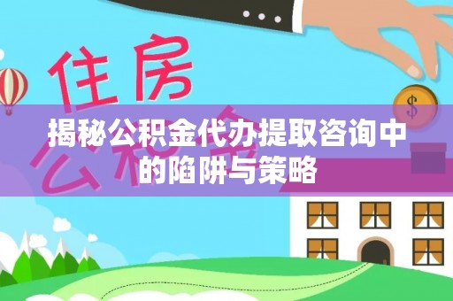 龙崎揭秘公积金代办提取咨询中的陷阱与策略
