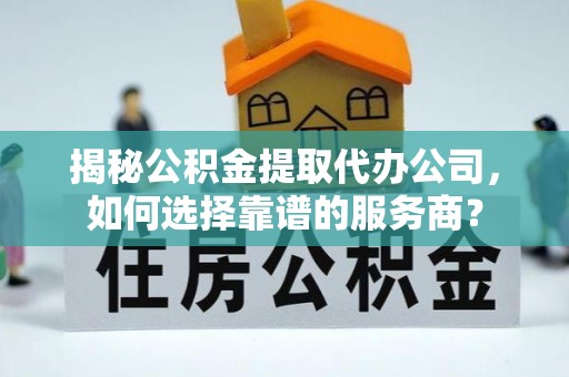 龙崎揭秘公积金提取代办公司，如何选择靠谱的服务商？