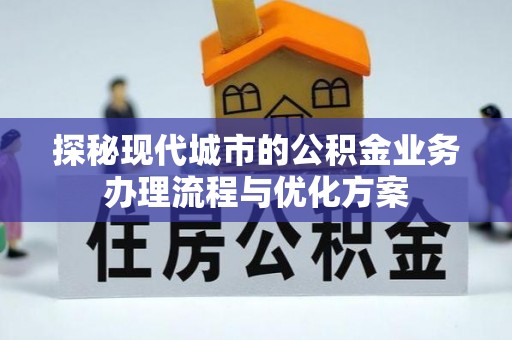 龙崎探秘现代城市的公积金业务办理流程与优化方案