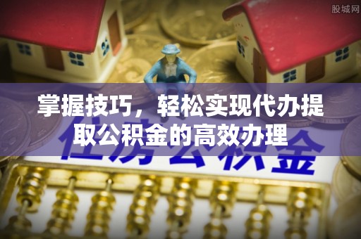 龙崎掌握技巧，轻松实现代办提取公积金的高效办理