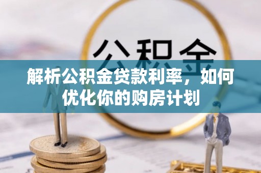 龙崎解析公积金贷款利率，如何优化你的购房计划