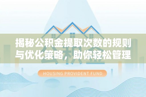 龙崎揭秘公积金提取次数的规则与优化策略，助你轻松管理财务