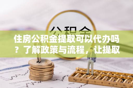 龙崎住房公积金提取可以代办吗？了解政策与流程，让提取更便捷