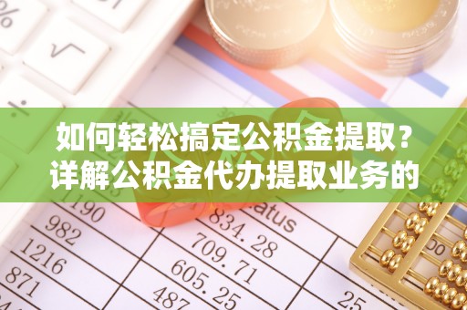 龙崎如何轻松搞定公积金提取？详解公积金代办提取业务的便捷之道