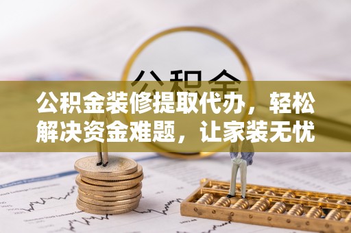 龙崎公积金装修提取代办，轻松解决资金难题，让家装无忧