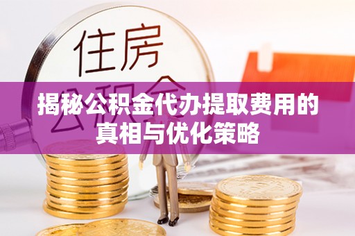 龙崎揭秘公积金代办提取费用的真相与优化策略