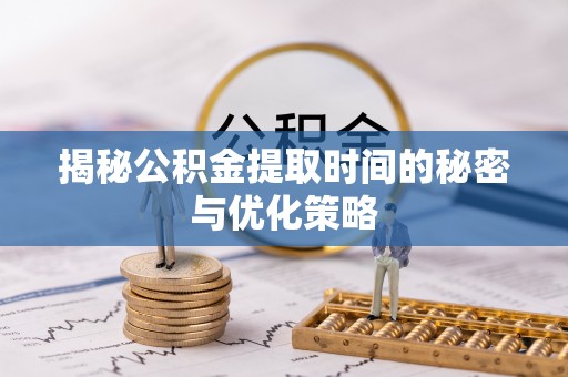 龙崎揭秘公积金提取时间的秘密与优化策略