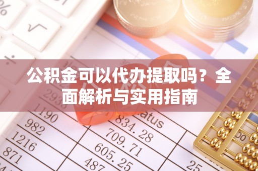 龙崎公积金可以代办提取吗？全面解析与实用指南