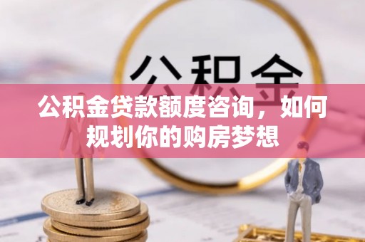 龙崎公积金贷款额度咨询，如何规划你的购房梦想