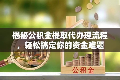 龙崎揭秘公积金提取代办理流程，轻松搞定你的资金难题