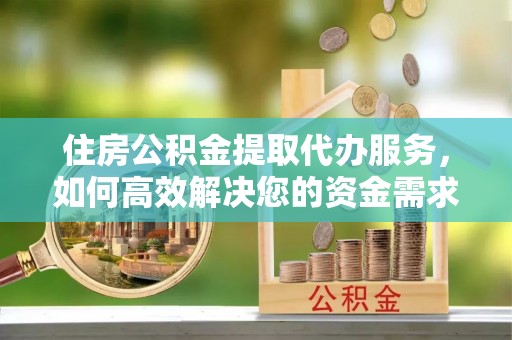 龙崎住房公积金提取代办服务，如何高效解决您的资金需求