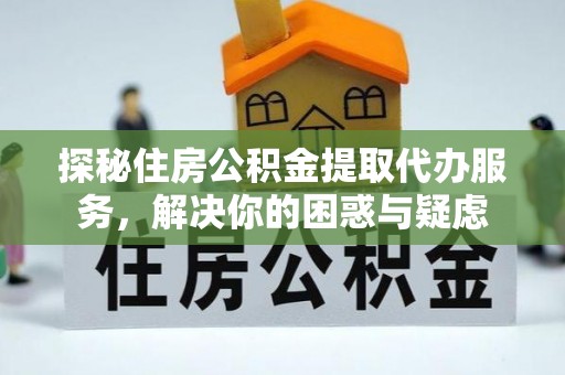 龙崎探秘住房公积金提取代办服务，解决你的困惑与疑虑