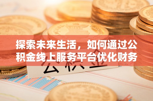 龙崎探索未来生活，如何通过公积金线上服务平台优化财务管理