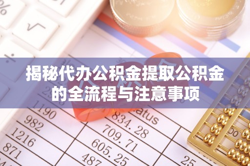 龙崎揭秘代办公积金提取公积金的全流程与注意事项