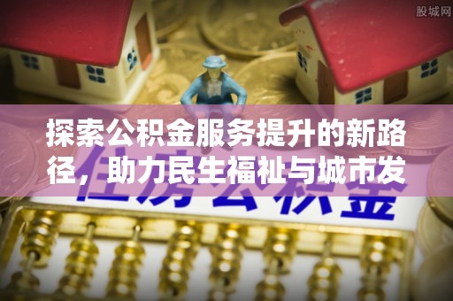龙崎探索公积金服务提升的新路径，助力民生福祉与城市发展