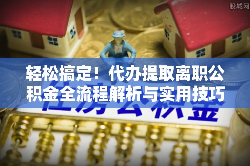 龙崎轻松搞定！代办提取离职公积金全流程解析与实用技巧