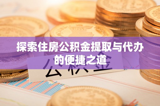 龙崎探索住房公积金提取与代办的便捷之道