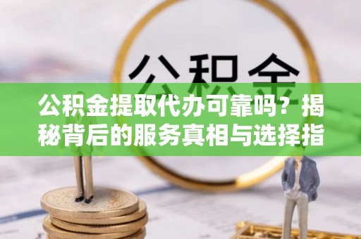 龙崎公积金提取代办可靠吗？揭秘背后的服务真相与选择指南