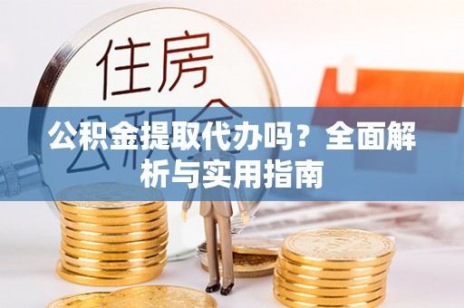 龙崎公积金提取代办吗？全面解析与实用指南
