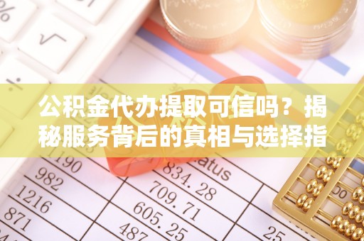 龙崎公积金代办提取可信吗？揭秘服务背后的真相与选择指南