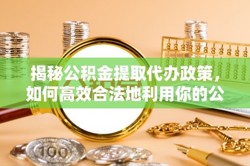 龙崎揭秘公积金提取代办政策，如何高效合法地利用你的公积金