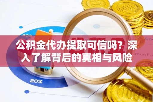 龙崎公积金代办提取可信吗？深入了解背后的真相与风险
