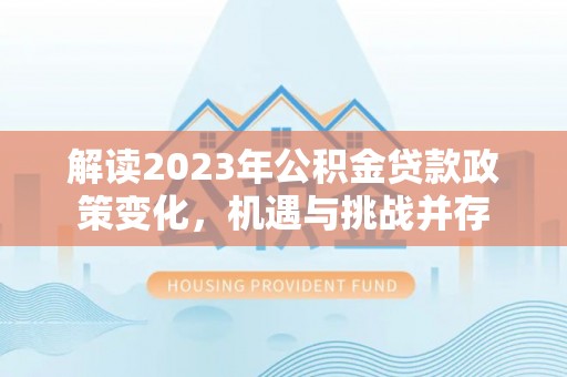 龙崎解读2023年公积金贷款政策变化，机遇与挑战并存