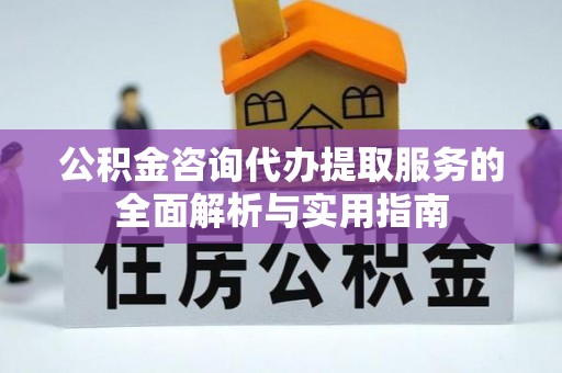 龙崎公积金咨询代办提取服务的全面解析与实用指南