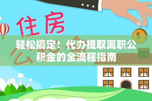 龙崎轻松搞定！代办提取离职公积金的全流程指南