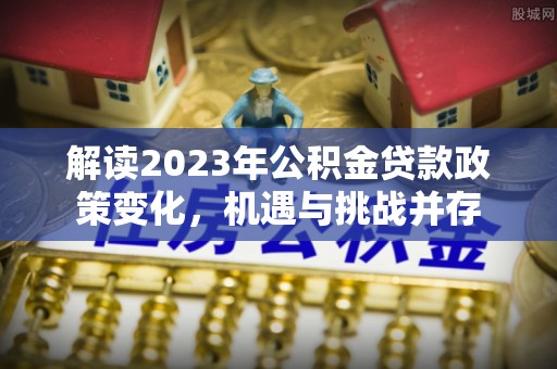 龙崎解读2023年公积金贷款政策变化，机遇与挑战并存