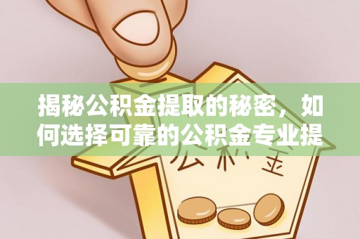 龙崎揭秘公积金提取的秘密，如何选择可靠的公积金专业提取代办服务