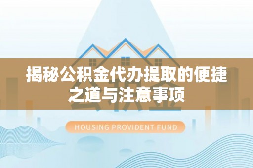 龙崎揭秘公积金代办提取的便捷之道与注意事项