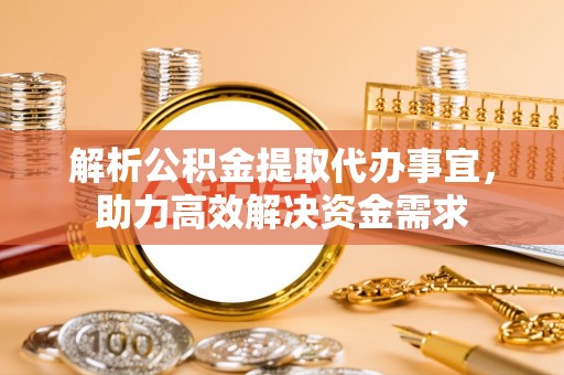 龙崎解析公积金提取代办事宜，助力高效解决资金需求