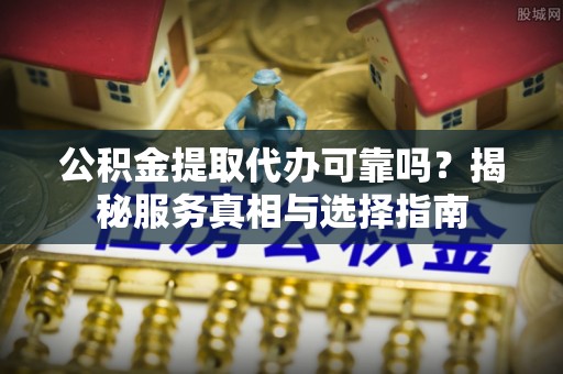 龙崎公积金提取代办可靠吗？揭秘服务真相与选择指南