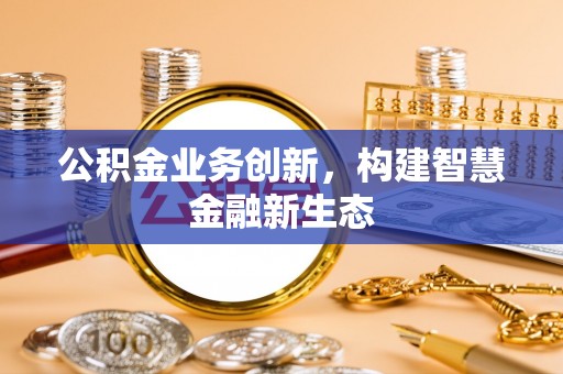 龙崎公积金业务创新，构建智慧金融新生态