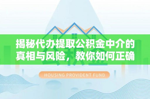 龙崎揭秘代办提取公积金中介的真相与风险，教你如何正确操作