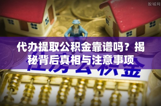 龙崎代办提取公积金靠谱吗？揭秘背后真相与注意事项