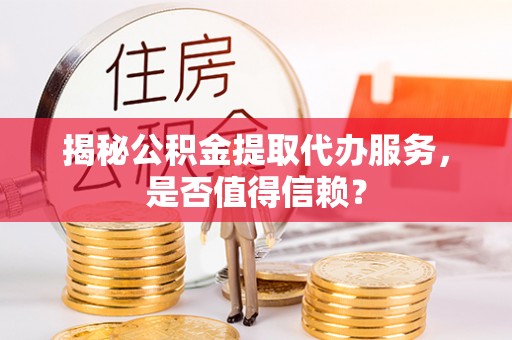 龙崎揭秘公积金提取代办服务，是否值得信赖？