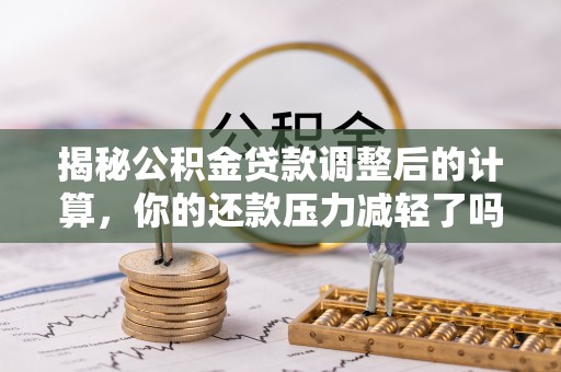 龙崎揭秘公积金贷款调整后的计算，你的还款压力减轻了吗？