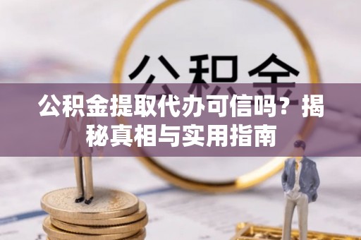 龙崎公积金提取代办可信吗？揭秘真相与实用指南