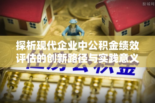 龙崎探析现代企业中公积金绩效评估的创新路径与实践意义