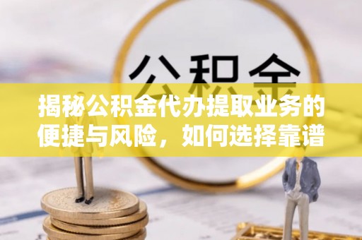 龙崎揭秘公积金代办提取业务的便捷与风险，如何选择靠谱服务？