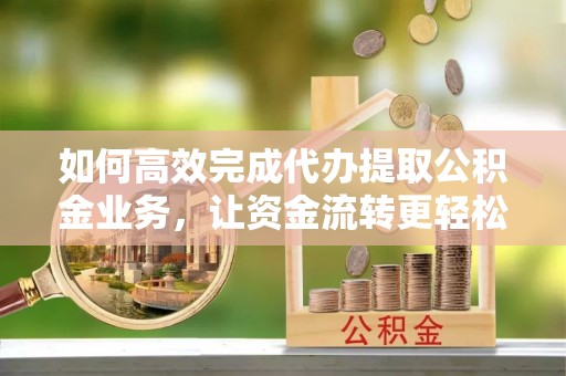 龙崎如何高效完成代办提取公积金业务，让资金流转更轻松