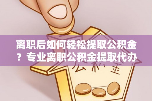 龙崎离职后如何轻松提取公积金？专业离职公积金提取代办服务指南
