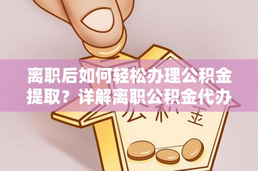 龙崎离职后如何轻松办理公积金提取？详解离职公积金代办提取流程