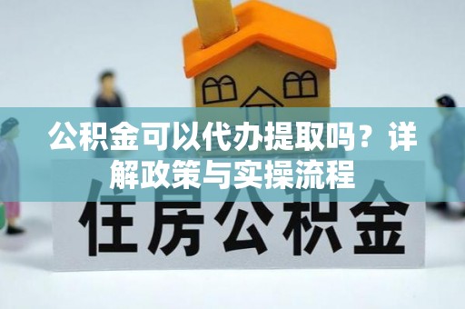 龙崎公积金可以代办提取吗？详解政策与实操流程