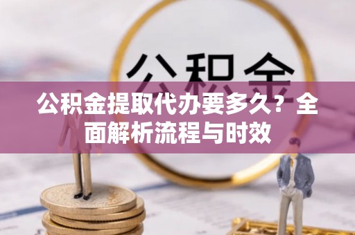 龙崎公积金提取代办要多久？全面解析流程与时效