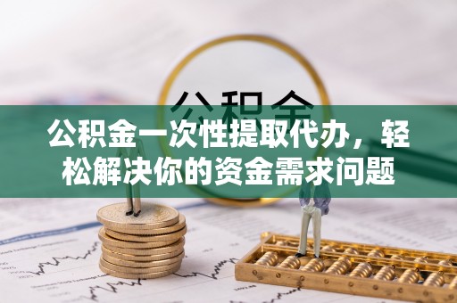 龙崎公积金一次性提取代办，轻松解决你的资金需求问题